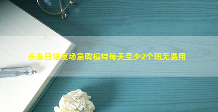 长春日结夜场急聘模特每天至少2个班无费用
